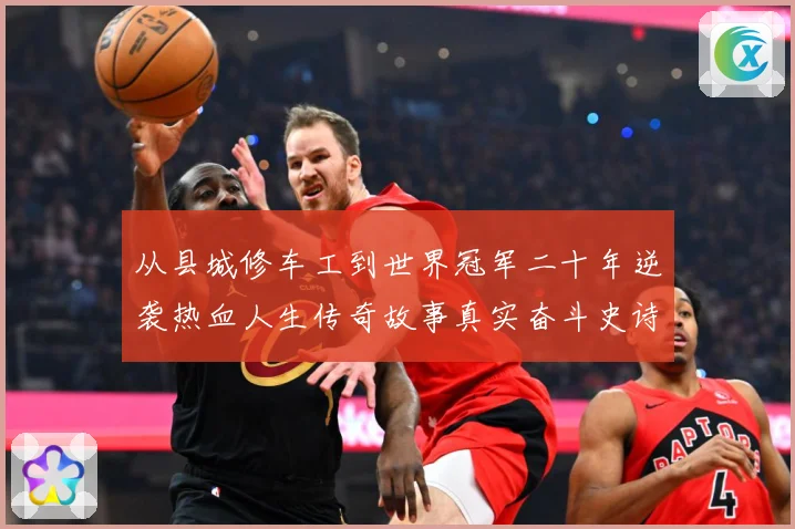 从县城修车工到世界冠军二十年逆袭热血人生传奇故事真实奋斗史诗成长观察