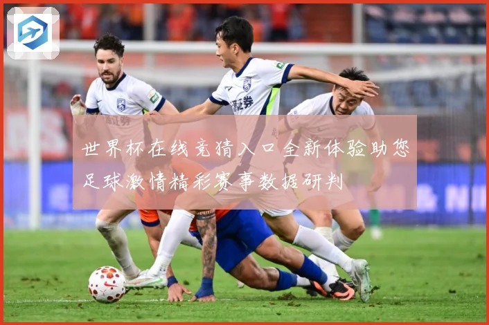 世界杯在线竞猜入口全新体验助您足球激情精彩赛事数据研判