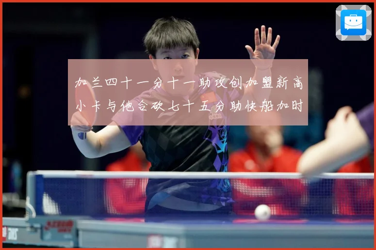 加兰四十一分十一助攻创加盟新高小卡与他合砍七十五分助快船加时赛场复盘