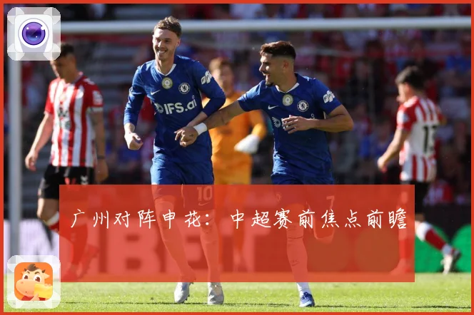 广州对阵申花：中超赛前焦点前瞻