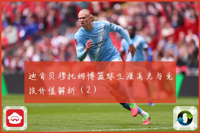 迪肯贝穆托姆博篮球生涯高光与竞技价值解析（2）