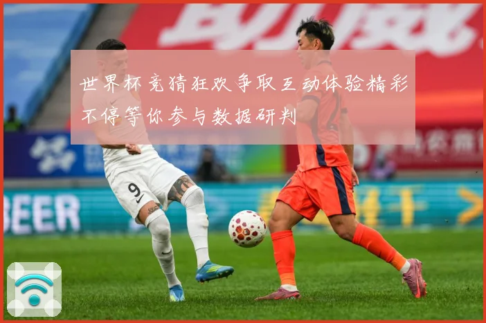 世界杯竞猜狂欢争取互动体验精彩不停等你参与数据研判