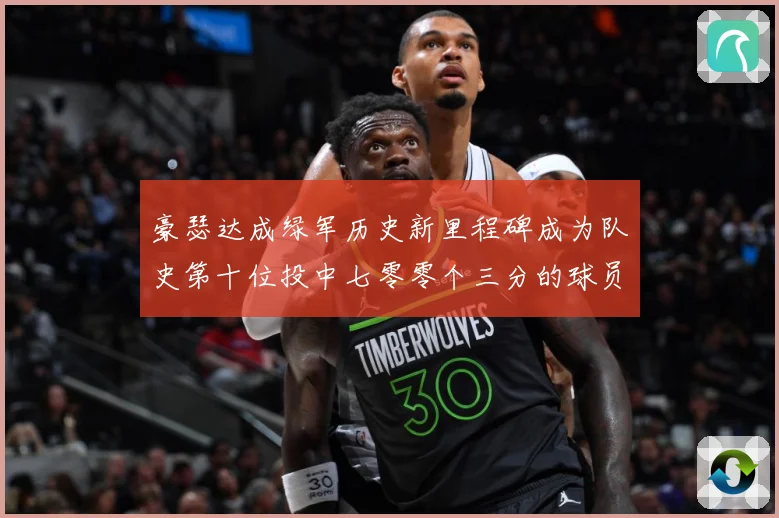 豪瑟达成绿军历史新里程碑成为队史第十位投中七零零个三分的球员赛场复盘