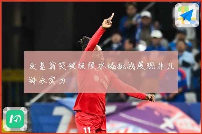 麦基翁突破极限水域挑战展现非凡游泳实力