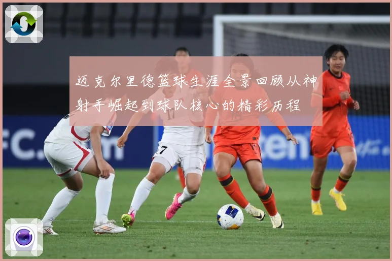 迈克尔里德篮球生涯全景回顾从神射手崛起到球队核心的精彩历程