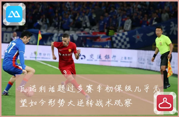 瓦诺利话题过多赛季初保级几乎无望如今形势大逆转战术观察