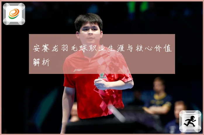 安赛龙羽毛球职业生涯与核心价值解析