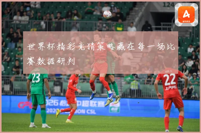 世界杯精彩竞猜策略赢在每一场比赛数据研判