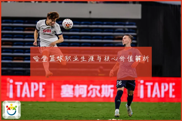 哈登篮球职业生涯与核心价值解析