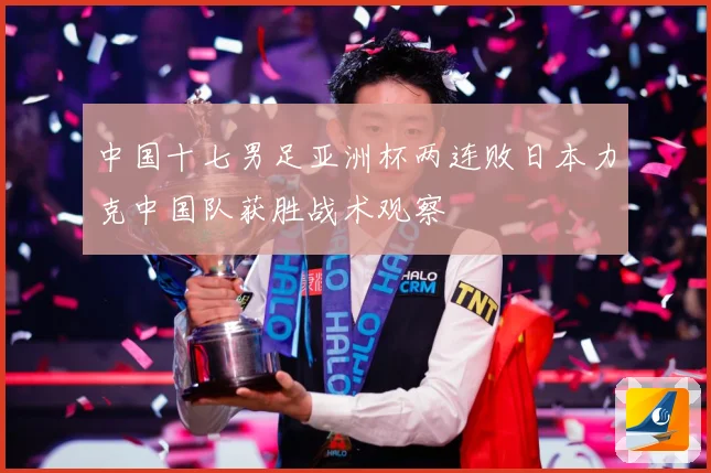 中国十七男足亚洲杯两连败日本力克中国队获胜战术观察
