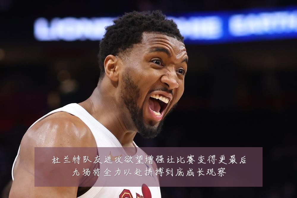 杜兰特队友进攻欲望增强让比赛变得更最后九场将全力以赴拼搏到底成长观察