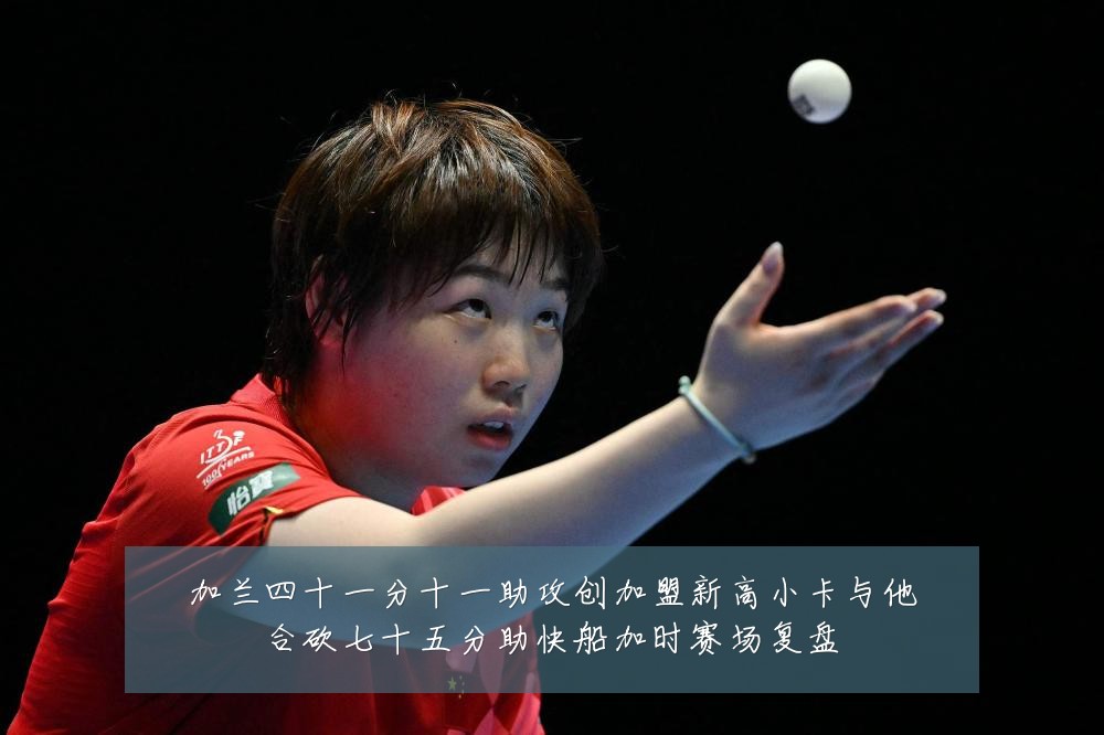 加兰四十一分十一助攻创加盟新高小卡与他合砍七十五分助快船加时赛场复盘