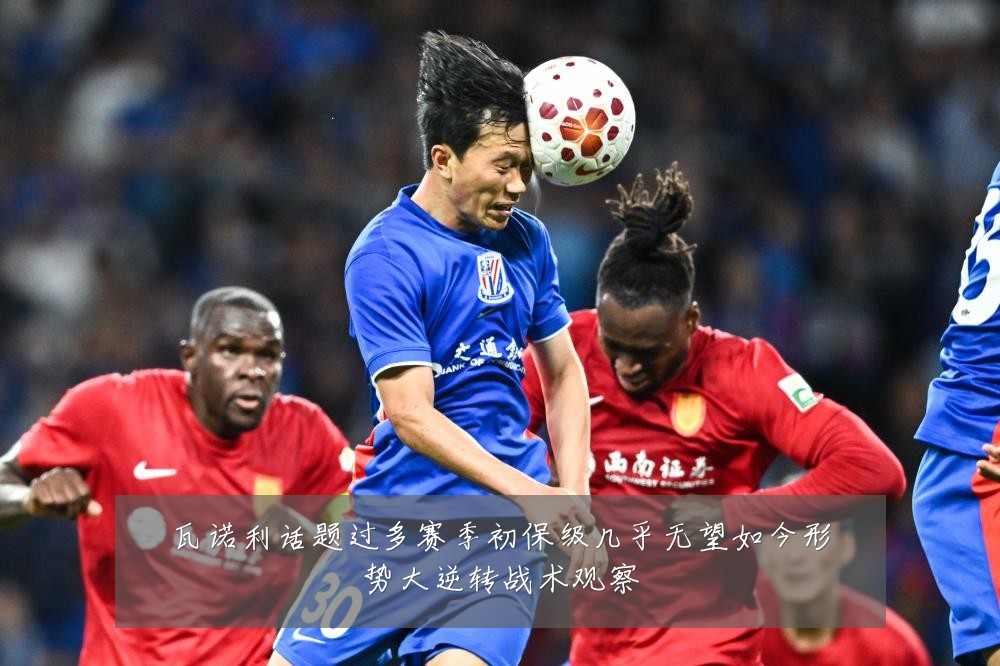 瓦诺利话题过多赛季初保级几乎无望如今形势大逆转战术观察
